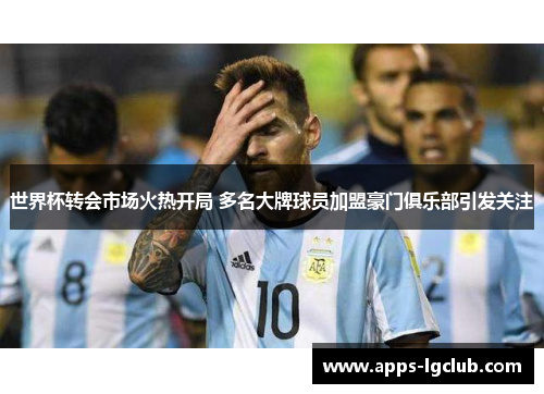 世界杯转会市场火热开局 多名大牌球员加盟豪门俱乐部引发关注