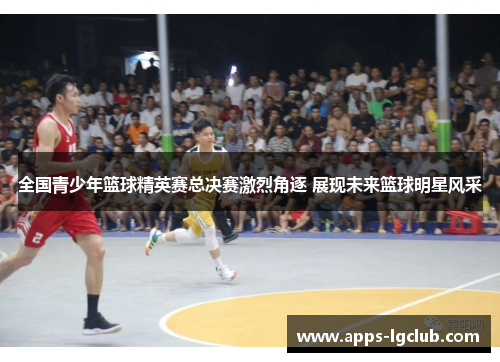 全国青少年篮球精英赛总决赛激烈角逐 展现未来篮球明星风采
