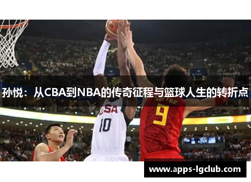 孙悦：从CBA到NBA的传奇征程与篮球人生的转折点