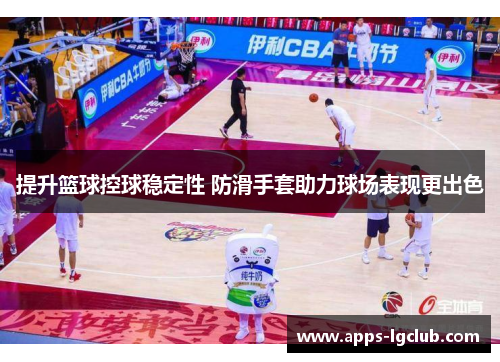 提升篮球控球稳定性 防滑手套助力球场表现更出色