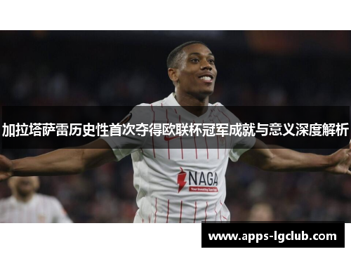 加拉塔萨雷历史性首次夺得欧联杯冠军成就与意义深度解析