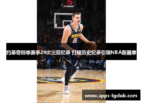 约基奇创单赛季29次三双纪录 打破历史纪录引领NBA新篇章
