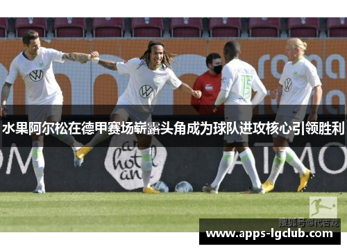 水果阿尔松在德甲赛场崭露头角成为球队进攻核心引领胜利