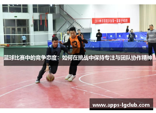 篮球比赛中的竞争态度：如何在挑战中保持专注与团队协作精神