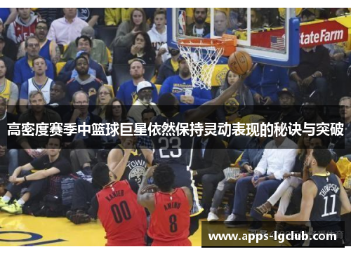高密度赛季中篮球巨星依然保持灵动表现的秘诀与突破