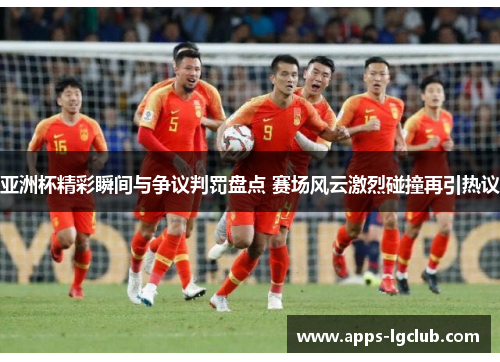 亚洲杯精彩瞬间与争议判罚盘点 赛场风云激烈碰撞再引热议