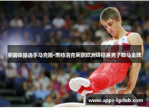 英国体操选手马克斯·惠特洛克荣获欧洲锦标赛男子鞍马金牌