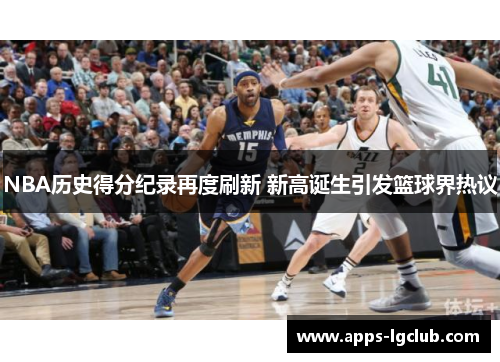 NBA历史得分纪录再度刷新 新高诞生引发篮球界热议
