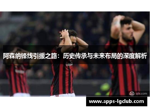 阿森纳锋线引援之路：历史传承与未来布局的深度解析