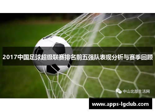 2017中国足球超级联赛排名前五强队表现分析与赛季回顾 2017中国足球超级联赛排名前五强队表现分析与赛季回顾