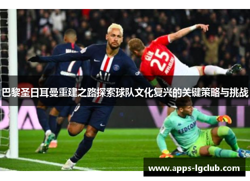 巴黎圣日耳曼重建之路探索球队文化复兴的关键策略与挑战