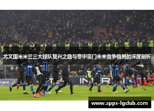 尤文国米米兰三大球队复兴之路与意甲豪门未来竞争格局的深度剖析 尤文国米米兰三大球队复兴之路与意甲豪门未来竞争格局的深度剖析