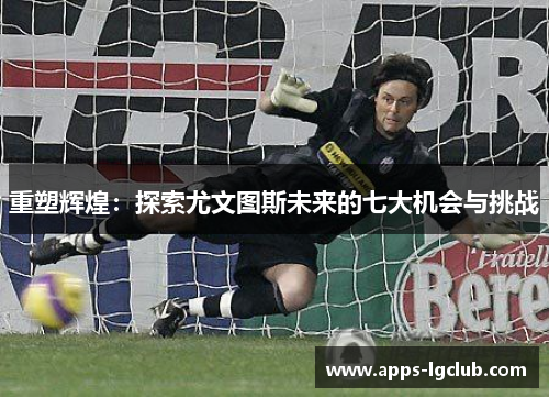 重塑辉煌：探索尤文图斯未来的七大机会与挑战