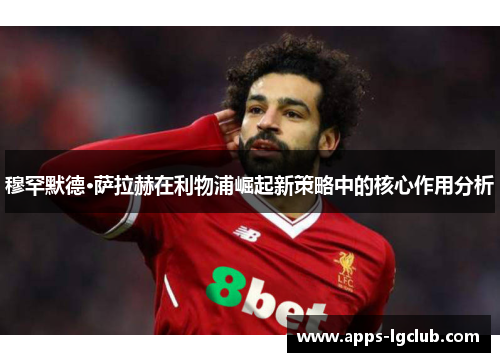 穆罕默德·萨拉赫在利物浦崛起新策略中的核心作用分析
