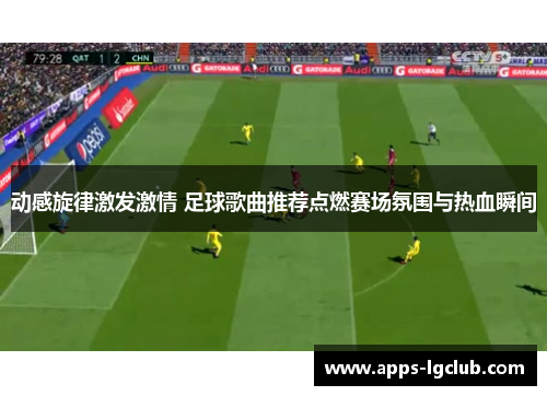 动感旋律激发激情 足球歌曲推荐点燃赛场氛围与热血瞬间
