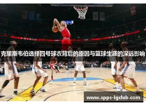 克里斯韦伯选择四号球衣背后的原因与篮球生涯的深远影响