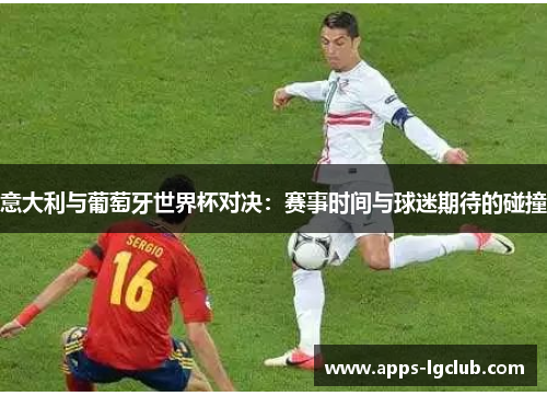 意大利与葡萄牙世界杯对决：赛事时间与球迷期待的碰撞