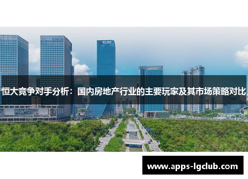 恒大竞争对手分析：国内房地产行业的主要玩家及其市场策略对比