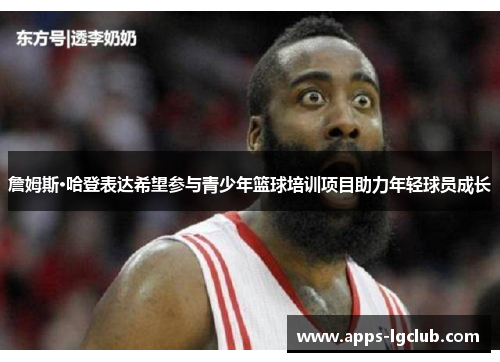 詹姆斯·哈登表达希望参与青少年篮球培训项目助力年轻球员成长
