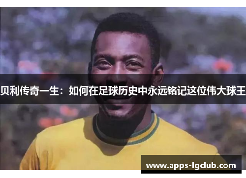 贝利传奇一生：如何在足球历史中永远铭记这位伟大球王
