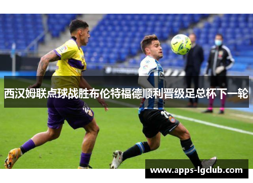 西汉姆联点球战胜布伦特福德顺利晋级足总杯下一轮 西汉姆联点球战胜布伦特福德顺利晋级足总杯下一轮