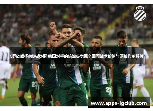 C罗欧联杯关键战对阵韩国对手的统治级表现全回顾战术价值与领袖作用解析 C罗欧联杯关键战对阵韩国对手的统治级表现全回顾战术价值与领袖作用解析