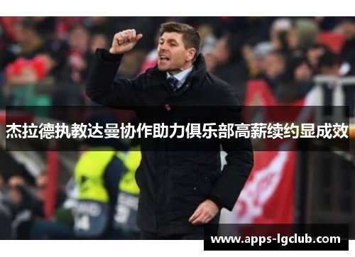 杰拉德执教达曼协作助力俱乐部高薪续约显成效 杰拉德执教达曼协作助力俱乐部高薪续约显成效