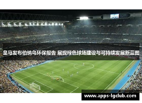 皇马发布伯纳乌环保报告 展现绿色球场建设与可持续发展新蓝图 皇马发布伯纳乌环保报告 展现绿色球场建设与可持续发展新蓝图