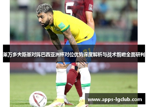 莱万多夫斯基对阵巴西亚洲杯对位优势深度解析与战术前瞻全面研判 莱万多夫斯基对阵巴西亚洲杯对位优势深度解析与战术前瞻全面研判